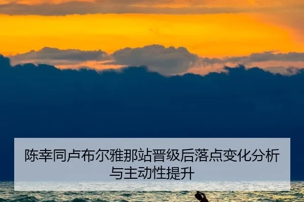 陈幸同卢布尔雅那站晋级后落点变化分析与主动性提升