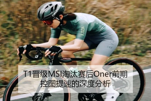 T1晋级MSI淘汰赛后Oner前期控图提速的深度分析